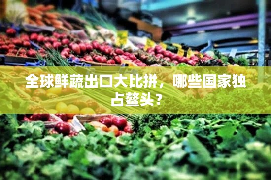 全球鮮蔬出口大比拼，哪些國家獨占鰲頭？