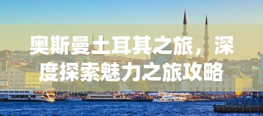 奧斯曼土耳其之旅，深度探索魅力之旅攻略