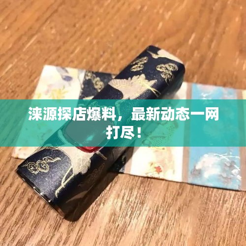 淶源探店爆料，最新動態(tài)一網打盡！