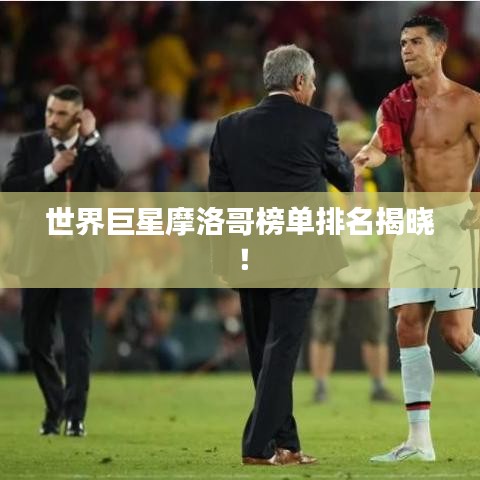 世界巨星摩洛哥榜單排名揭曉！