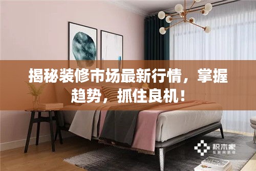 揭秘裝修市場最新行情，掌握趨勢，抓住良機(jī)！