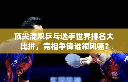 頂尖混雙乒乓選手世界排名大比拼，競相爭鋒誰領風騷？