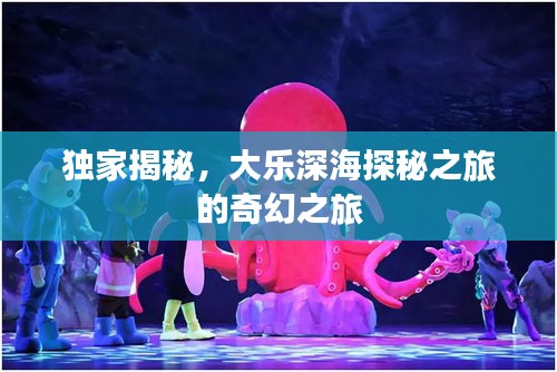 獨家揭秘，大樂深海探秘之旅的奇幻之旅
