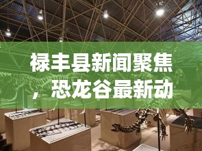 祿豐縣新聞聚焦，恐龍谷最新動(dòng)態(tài)揭秘
