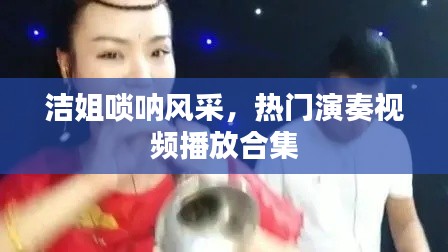 潔姐嗩吶風(fēng)采，熱門演奏視頻播放合集