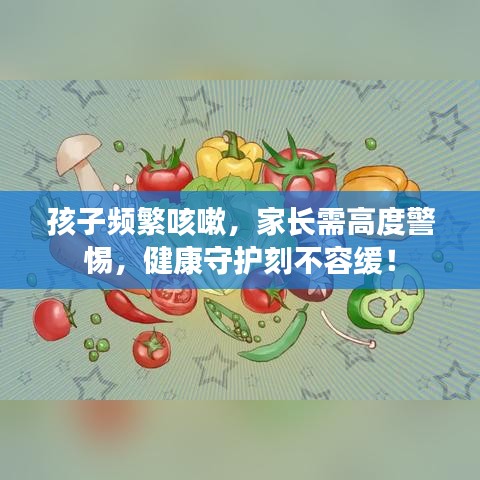 孩子頻繁咳嗽，家長需高度警惕，健康守護刻不容緩！