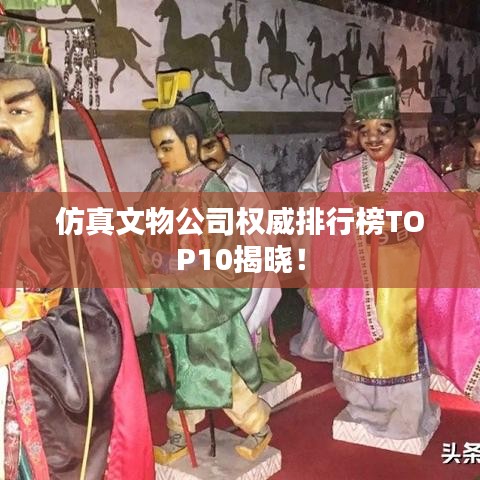 仿真文物公司權(quán)威排行榜TOP10揭曉！