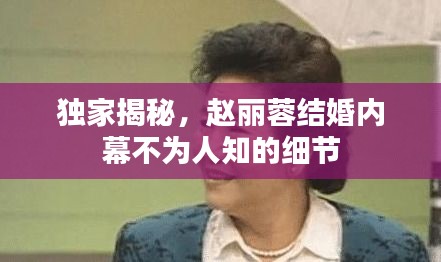 獨(dú)家揭秘，趙麗蓉結(jié)婚內(nèi)幕不為人知的細(xì)節(jié)