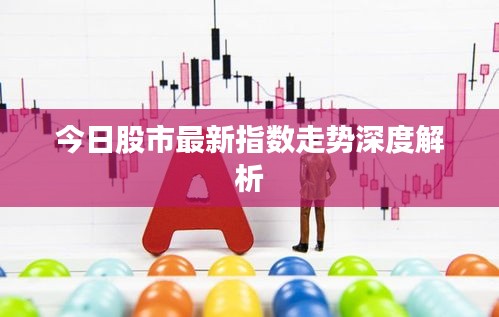今日股市最新指數(shù)走勢深度解析