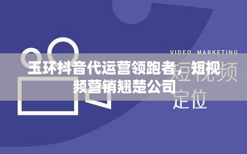 玉環(huán)抖音代運營領跑者，短視頻營銷翹楚公司