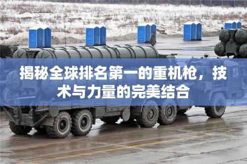 揭秘全球排名第一的重機槍，技術(shù)與力量的完美結(jié)合