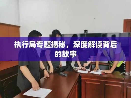 執(zhí)行局專題揭秘，深度解讀背后的故事