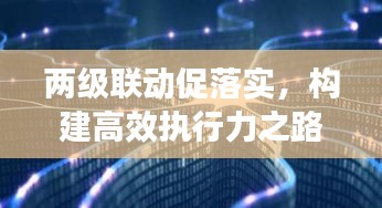 兩級聯(lián)動促落實，構建高效執(zhí)行力之路徑探索