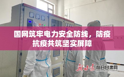國網(wǎng)筑牢電力安全防線，防疫抗疫共筑堅實屏障