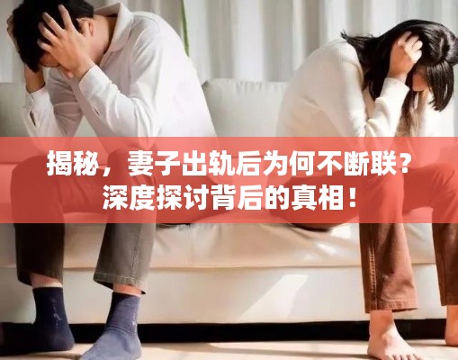 揭秘，妻子出軌后為何不斷聯(lián)？深度探討背后的真相！