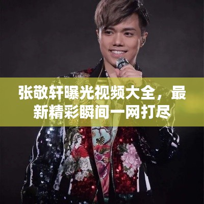 張敬軒曝光視頻大全，最新精彩瞬間一網(wǎng)打盡