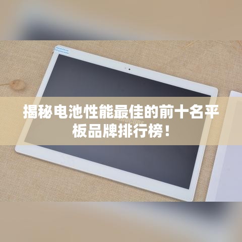 揭秘電池性能最佳的前十名平板品牌排行榜！