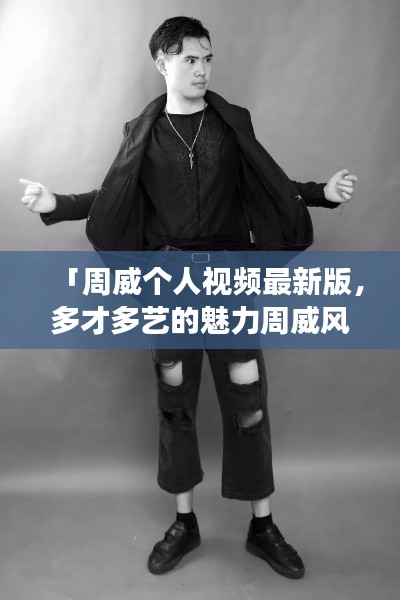 「周威個(gè)人視頻最新版，多才多藝的魅力周威風(fēng)采展示」