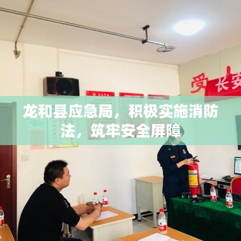 龍和縣應(yīng)急局，積極實(shí)施消防法，筑牢安全屏障