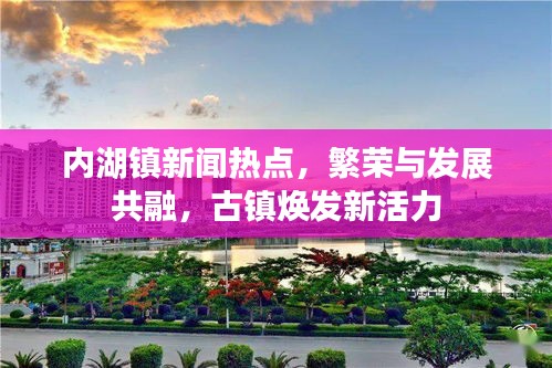 內(nèi)湖鎮(zhèn)新聞熱點(diǎn)，繁榮與發(fā)展共融，古鎮(zhèn)煥發(fā)新活力