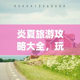 炎夏旅游攻略大全，玩轉(zhuǎn)夏日旅行的必備指南