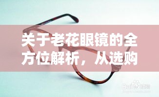 關于老花眼鏡的全方位解析，從選購到使用，百度一站式科普