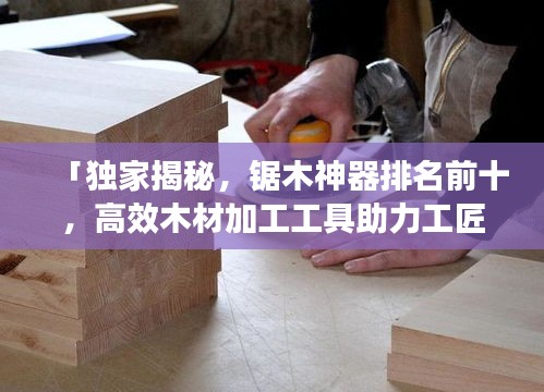 「獨(dú)家揭秘，鋸木神器排名前十，高效木材加工工具助力工匠技藝」
