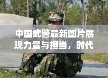 中國武警最新圖片展現(xiàn)力量與擔(dān)當(dāng)，時代風(fēng)采一覽無余