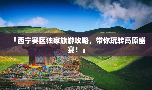 「西寧賽區(qū)獨(dú)家旅游攻略，帶你玩轉(zhuǎn)高原盛宴！」