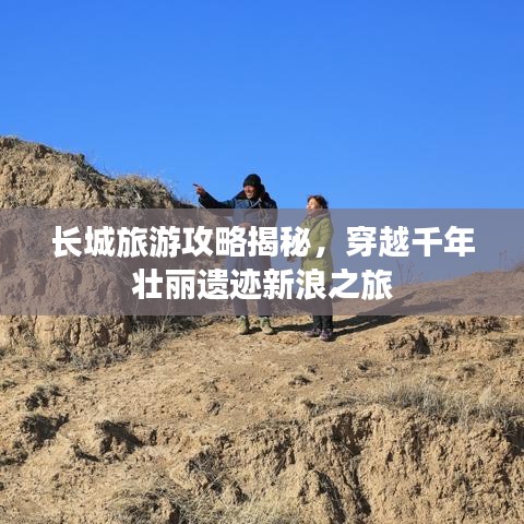 長(zhǎng)城旅游攻略揭秘，穿越千年壯麗遺跡新浪之旅