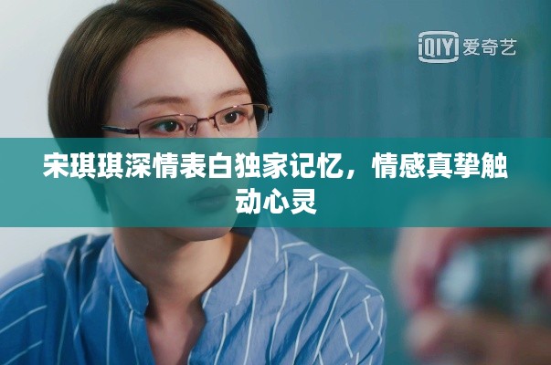 宋琪琪深情表白獨家記憶，情感真摯觸動心靈