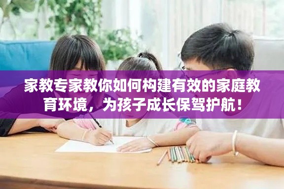 家教專家教你如何構(gòu)建有效的家庭教育環(huán)境，為孩子成長保駕護航！