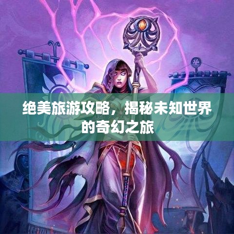 絕美旅游攻略，揭秘未知世界的奇幻之旅