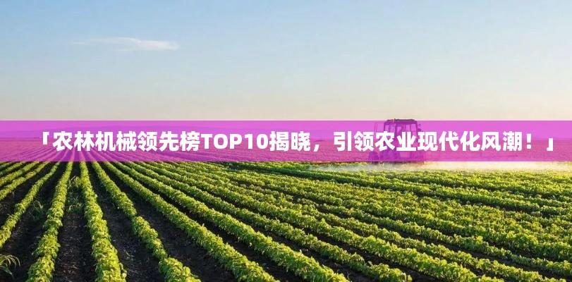 「農(nóng)林機(jī)械領(lǐng)先榜TOP10揭曉，引領(lǐng)農(nóng)業(yè)現(xiàn)代化風(fēng)潮！」